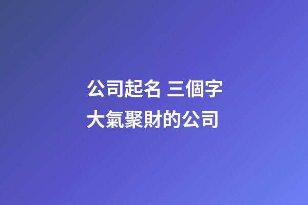 公司起名 三個字大氣聚財的公司-第1張-公司起名-玄機派